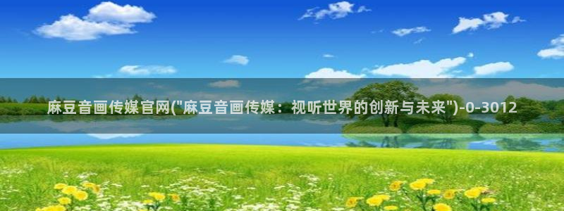 麻豆传媒官网进不去：麻豆音画传媒官网(\