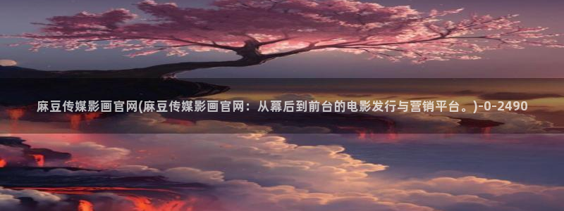 麻豆视传媒官网进入：麻豆传媒影画官网(麻豆传媒影画官网：从幕后到前台的电影发行与营销平台。)