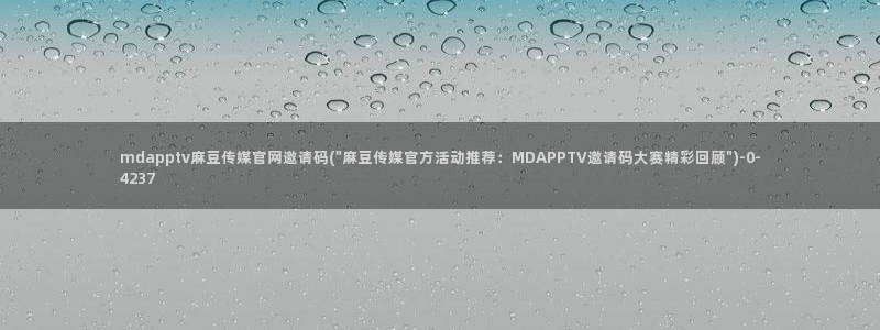 麻豆传媒官网是啥：mdapptv麻豆传媒官网邀请码(\