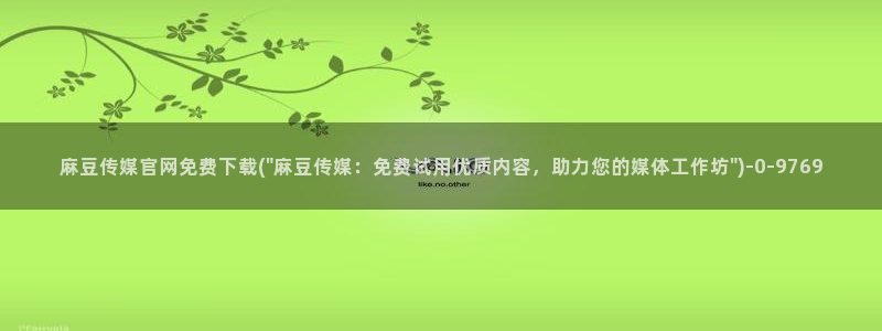 麻豆映化传媒官网：麻豆传媒官网免费下载(\