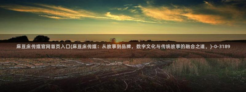 麻豆传媒官网最新入口：麻豆床传媒官网首页入口(麻豆床传媒：从故事到品牌，数字文化与传统故事的融合之道。)