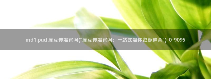 官网麻豆传媒：md1.pud 麻豆传媒官网(\
